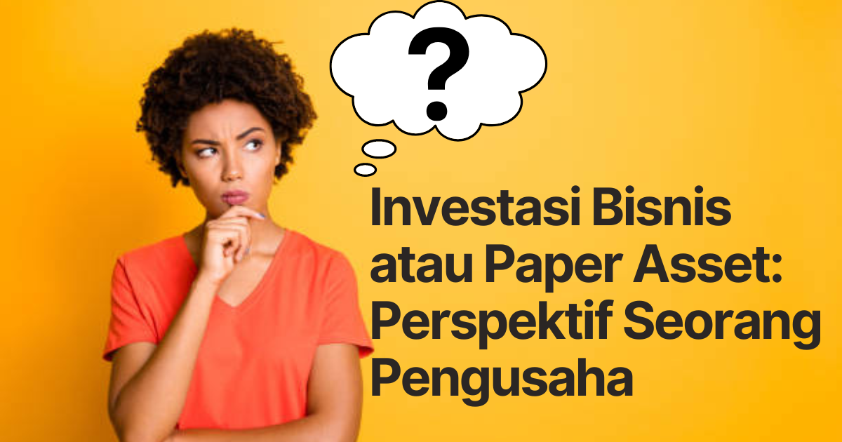 Investasi Bisnis atau Paper Asset: Perspektif Seorang Pengusaha